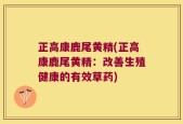 正高康鹿尾黄精(正高康鹿尾黄精：改善生殖健康的有效草药)