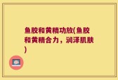 鱼胶和黄精功放(鱼胶和黄精合力，润泽肌肤)
