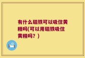 有什么磁铁可以吸住黄精吗(可以用磁铁吸住黄精吗？)