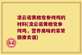 凌云诺黄精党参炖鸡的材料(凌云诺黄精党参炖鸡，营养美味的家常健康食谱)