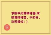 求购中药黄精种苗(求购黄精种苗，中药材，欢迎报价！)