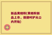 新品黄精粉(黄精粉新品上市，保健呵护从口内开始)