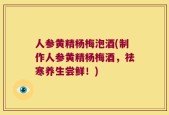 人参黄精杨梅泡酒(制作人参黄精杨梅酒，祛寒养生尝鲜！)
