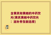 含黄芪和黄精的中药饮片(黄芪黄精中药饮片：滋补养生新选择)