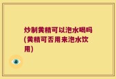炒制黄精可以泡水喝吗(黄精可否用来泡水饮用)