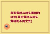 姜形黄精与鸡头黄精的区别(姜形黄精与鸡头黄精的不同之处)