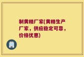 制黄精厂家(黄精生产厂家，供应稳定可靠，价格优惠)