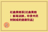 红曲黄精茶(红曲黄精：解毒润肺，珍贵中药材制成的健康饮品)
