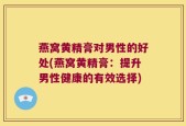 燕窝黄精膏对男性的好处(燕窝黄精膏：提升男性健康的有效选择)