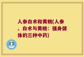 人参白术和黄精(人参、白术与黄精：强身健体的三种中药)
