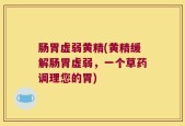肠胃虚弱黄精(黄精缓解肠胃虚弱，一个草药调理您的胃)