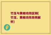 竹玉与黄精功效区别(竹玉、黄精功效异同解析)