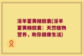 淫羊藿黄精胶囊(淫羊藿黄精胶囊：天然植物营养，助你健康生活)