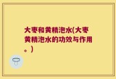 大枣和黄精泡水(大枣黄精泡水的功效与作用。)