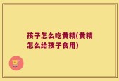 孩子怎么吃黄精(黄精怎么给孩子食用)