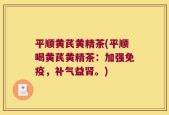平顺黄芪黄精茶(平顺喝黄芪黄精茶：加强免疫，补气益肾。)