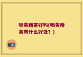 喝黄精茶好吗(喝黄精茶有什么好处？)