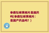 参鹿牡蛎黄精片是国药吗(参鹿牡蛎黄精片：是国产药品吗？)