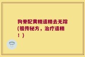 狗脊配黄精遗精去无踪(祖传秘方，治疗遗精！)