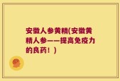 安徽人参黄精(安徽黄精人参——提高免疫力的良药！)