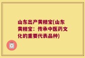 山东出产黄精宝(山东黄精宝：传承中医药文化的重要代表品种)