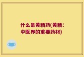什么是黄精药(黄精：中医界的重要药材)
