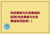块状黄精与片状黄精的区别(块状黄精与片状黄精有何区别？)