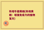 熟地牛膝黄精(熟地黄精：增强免疫力的植物复方)