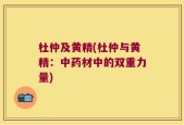 杜仲及黄精(杜仲与黄精：中药材中的双重力量)
