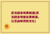武当回龙观黄精酒(武当回龙观推出黄精酒，让您品味传统文化)
