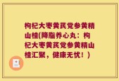枸杞大枣黄芪党参黄精山楂(降脂养心丸：枸杞大枣黄芪党参黄精山楂汇聚，健康无忧！)
