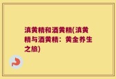 滇黄精和酒黄精(滇黄精与酒黄精：黄金养生之旅)