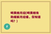 喝黄精月经(喝黄精有助缓解月经痛，你知道吗？)