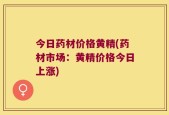 今日药材价格黄精(药材市场：黄精价格今日上涨)