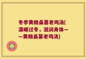 冬季黄精桑葚老鸡汤(温暖过冬，滋润身体——黄精桑葚老鸡汤)