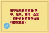 茯苓蛇蜕黄精桑葚(茯苓、蛇蜕、黄精、桑葚：四种食材的营养价值和搭配推荐)