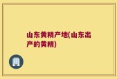 山东黄精产地(山东出产的黄精)