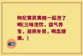 枸杞黄芪黄精一起泡了喝(三味泡饮，益气养生，滋阴补肾，喝出健康。)