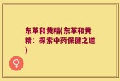 东革和黄精(东革和黄精：探索中药保健之道)