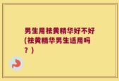 男生用祛黄精华好不好(祛黄精华男生适用吗？)