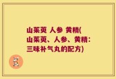 山茱萸 人参 黄精(山茱萸、人参、黄精：三味补气丸的配方)