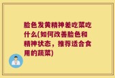 脸色发黄精神差吃菜吃什么(如何改善脸色和精神状态，推荐适合食用的蔬菜)