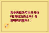 党参黄精汤可以天天吃吗(黄精汤安全吗？每日喝有问题吗？)