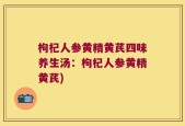 枸杞人参黄精黄芪四味养生汤：枸杞人参黄精黄芪)