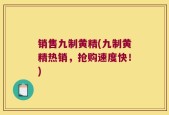 销售九制黄精(九制黄精热销，抢购速度快！)