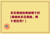 多花黄精和黄精哪个好(黄精和多花黄精，哪个更优秀？)