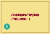 药材黄精的产地(黄精产地在哪里？)