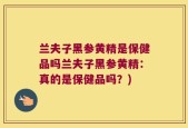 兰夫子黑参黄精是保健品吗兰夫子黑参黄精：真的是保健品吗？)