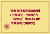 党参当归黄芪黄精比例(中医理论：传统配方“四物汤”中参当归黄芪黄连的比例探究)