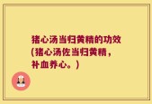 猪心汤当归黄精的功效(猪心汤佐当归黄精，补血养心。)